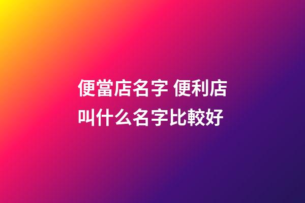 便當店名字 便利店叫什么名字比較好